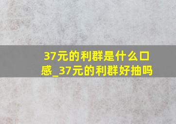 37元的利群是什么口感_37元的利群好抽吗