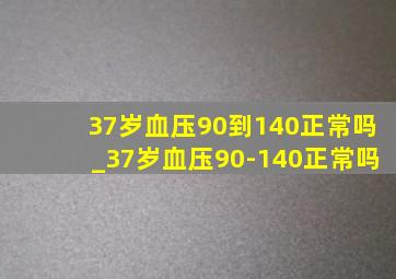 37岁血压90到140正常吗_37岁血压90-140正常吗