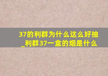 37的利群为什么这么好抽_利群37一盒的烟是什么