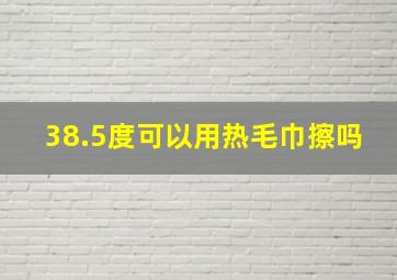 38.5度可以用热毛巾擦吗