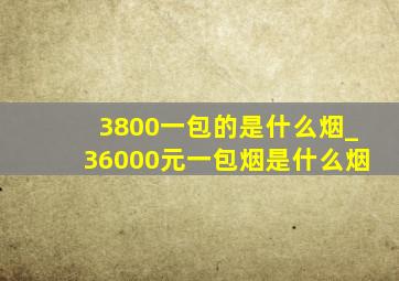 3800一包的是什么烟_36000元一包烟是什么烟