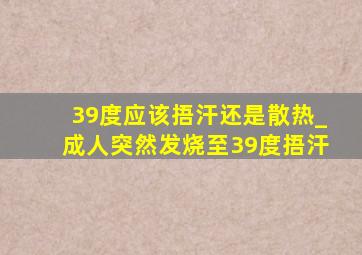 39度应该捂汗还是散热_成人突然发烧至39度捂汗