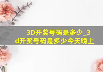 3D开奖号码是多少_3d开奖号码是多少今天晚上