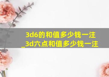 3d6的和值多少钱一注_3d六点和值多少钱一注