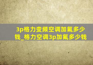 3p格力变频空调加氟多少钱_格力空调3p加氟多少钱