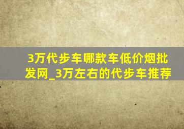 3万代步车哪款车(低价烟批发网)_3万左右的代步车推荐