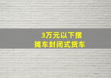 3万元以下摆摊车封闭式货车