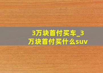 3万块首付买车_3万块首付买什么suv