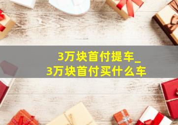 3万块首付提车_3万块首付买什么车