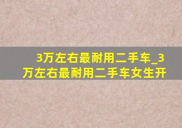 3万左右最耐用二手车_3万左右最耐用二手车女生开