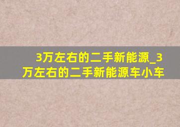 3万左右的二手新能源_3万左右的二手新能源车小车