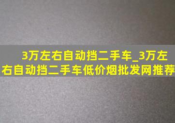 3万左右自动挡二手车_3万左右自动挡二手车(低价烟批发网)推荐