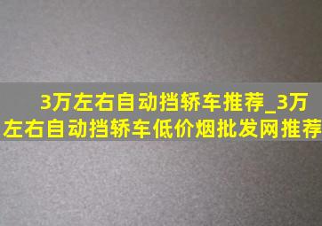 3万左右自动挡轿车推荐_3万左右自动挡轿车(低价烟批发网)推荐