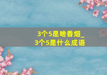 3个5是啥香烟_3个5是什么成语