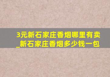 3元新石家庄香烟哪里有卖_新石家庄香烟多少钱一包