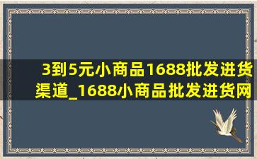 3到5元小商品1688批发进货渠道_1688小商品批发进货网