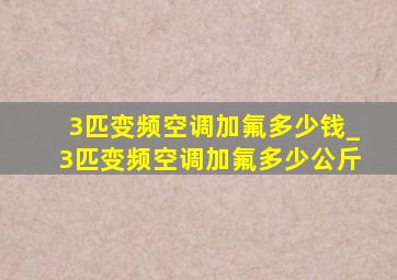 3匹变频空调加氟多少钱_3匹变频空调加氟多少公斤