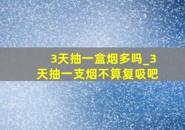 3天抽一盒烟多吗_3天抽一支烟不算复吸吧