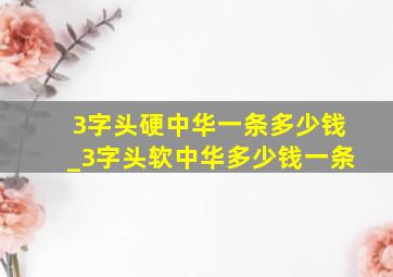 3字头硬中华一条多少钱_3字头软中华多少钱一条