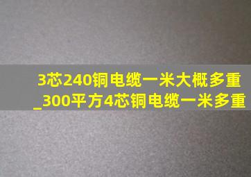 3芯240铜电缆一米大概多重_300平方4芯铜电缆一米多重