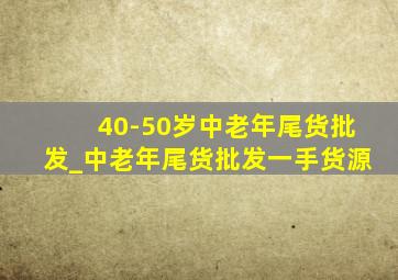 40-50岁中老年尾货批发_中老年尾货批发一手货源