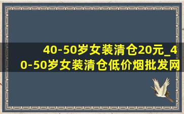 40-50岁女装清仓20元_40-50岁女装清仓(低价烟批发网)