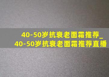 40-50岁抗衰老面霜推荐_40-50岁抗衰老面霜推荐直播