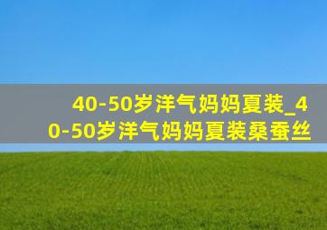 40-50岁洋气妈妈夏装_40-50岁洋气妈妈夏装桑蚕丝