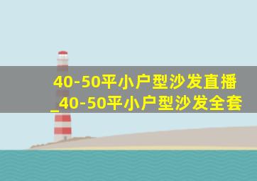 40-50平小户型沙发直播_40-50平小户型沙发全套