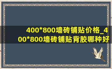 400*800墙砖铺贴价格_400*800墙砖铺贴背胶哪种好