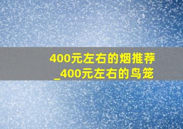 400元左右的烟推荐_400元左右的鸟笼