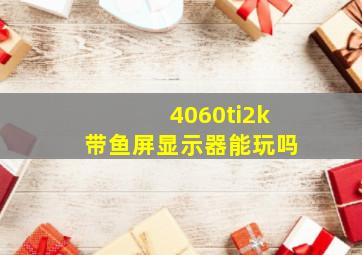 4060ti2k带鱼屏显示器能玩吗