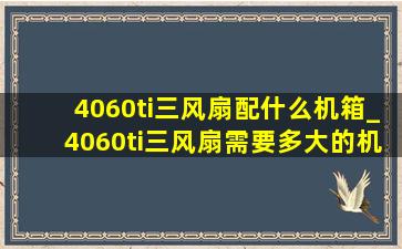 4060ti三风扇配什么机箱_4060ti三风扇需要多大的机箱