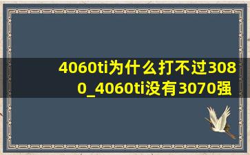 4060ti为什么打不过3080_4060ti没有3070强吗