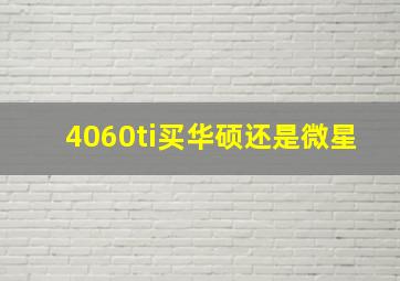 4060ti买华硕还是微星