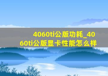 4060ti公版功耗_4060ti公版显卡性能怎么样