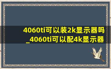 4060ti可以装2k显示器吗_4060ti可以配4k显示器吗