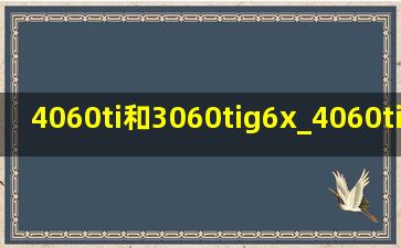 4060ti和3060tig6x_4060ti和3060tig6x性能对比