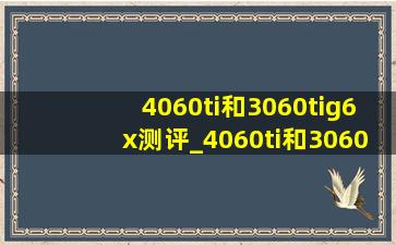 4060ti和3060tig6x测评_4060ti和3060tig6x