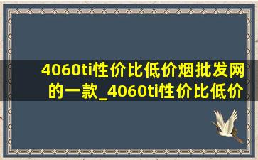 4060ti性价比(低价烟批发网)的一款_4060ti性价比(低价烟批发网)的是哪一款