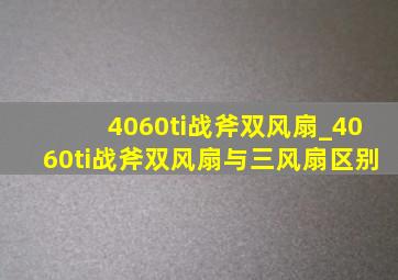 4060ti战斧双风扇_4060ti战斧双风扇与三风扇区别