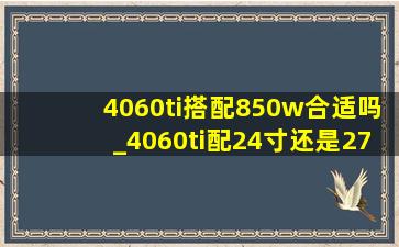 4060ti搭配850w合适吗_4060ti配24寸还是27寸