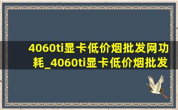 4060ti显卡(低价烟批发网)功耗_4060ti显卡(低价烟批发网)功耗是多少