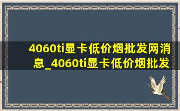 4060ti显卡(低价烟批发网)消息_4060ti显卡(低价烟批发网)支持多少刷新率