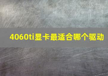 4060ti显卡最适合哪个驱动