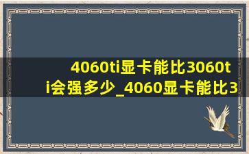 4060ti显卡能比3060ti会强多少_4060显卡能比3060ti会强多少