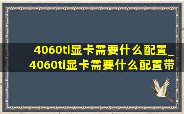 4060ti显卡需要什么配置_4060ti显卡需要什么配置带动