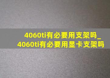 4060ti有必要用支架吗_4060ti有必要用显卡支架吗