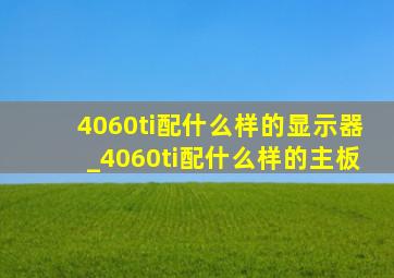 4060ti配什么样的显示器_4060ti配什么样的主板