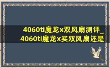 4060ti魔龙x双风扇测评_4060ti魔龙x买双风扇还是三风扇